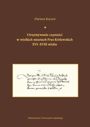 Utrzymywanie czystoci w wielkich miastach Prus Krlewskich XVI-XVIII wieku.  Studium z dziejw kult, Dariusz Kaczor