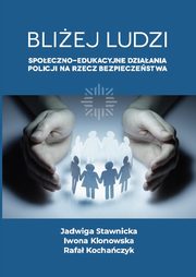 Bliej ludzi. Spoeczno - edukacyjne dziaania Policji na rzecz bezpieczestwa, Jadwiga Stawnicka, Iwona Klonowska, Rafa Kochaczyk