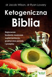 Ketogeniczna Biblia. Najnowsze badania naukowe, suplementacja, praktyczne porady i przepisy, dr Jacob Wilson, dr Ryan Lowery