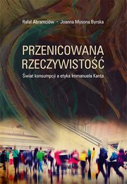 Przenicowana rzeczywisto. wiat konsumpcji a etyka Immanuela Kanta, Rafa Abramciw, Joanna Mysona Byrska