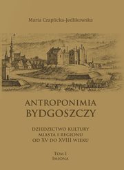 Antroponimia Bydgoszczy. Dziedzictwo kultury miasta i regionu od XV do XVIII wieku, tom I ? imiona, Maria Czaplicka-Jedlikowska