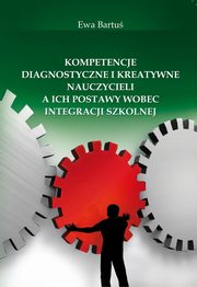 Kompetencje diagnostyczne i kreatywne nauczycieli a ich postawy wobec integracji szkolnej, Ewa Bartu