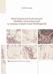 Rola historyczno-kulturowych ukadw urbanistycznych w rozwoju maych miast Wielkopolski, Rafa Graczyk