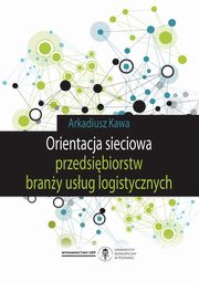 ksiazka tytu: Orientacja sieciowa przedsibiorstw brany usug logistycznych autor: Arkadiusz Kawa