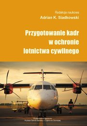 ksiazka tytu: Przygotowanie kadr w ochronie lotnictwa cywilnego - Przygotowanie kadr w podmiotach prywatnych realizujcych usug kontroli bezpieczestwa na rzecz zarzdzajcych portami lotniczymi, na przykadzie Midzynarodowego Portu Lotniczego ?Katowice? w Pyrzowica autor: 