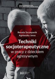 Techniki socjoterapeutyczne w pracy z dzieckiem agresywnym, Agnieszka Jaros, Renata Szczepanik