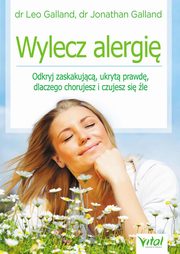 Wylecz alergi. Odkryj zaskakujc, ukryt prawd, dlaczego chorujesz i czujesz si le, Leo Galland, Jonathan Galland