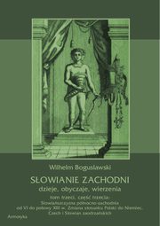 Sowianie Zachodni: dzieje, obyczaje, wierzenia, tom trzeci, cz trzecia: Sowiaszczyzna pnocno-zachodnia od VI do poowy XIII wieku. Zmiana stosunku Polski do Niemiec, Czech i Sowian zaodrzaskich, Wilhelm Bogusawski