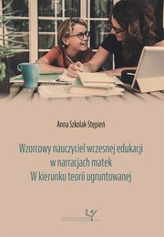 Wzorcowy nauczyciel wczesnej edukacji w narracjach matek. W kierunku teorii ugruntowanej, Anna Szkolak-Stpie