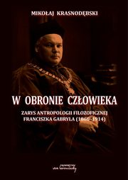 W obronie czowieka. Zarys antropologii filozoficznej Franciszka Gabryla (1866 - 1914), Mikoaj Krasnodbski