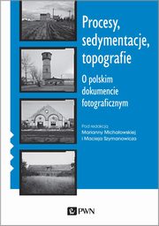 Procesy, sedymentacje, topografie. O polskim dokumencie fotograficznym, Marianna Michaowska, Maciej Szymanowicz
