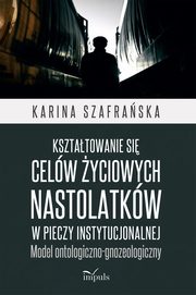 Ksztatowanie si celw yciowych nastolatkw w pieczy instytucjonalnej, Karina Szafraska