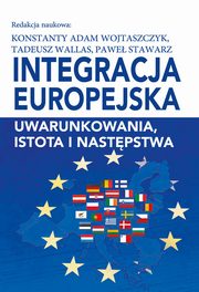 Integracja europejska. Uwarunkowania, istota i nastpstwa, Konstanty Adam Wojtaszczyk, Tadeusz Wallas, Pawe Stawarz