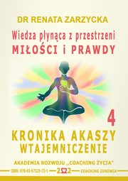 Wiedza pynca z przestrzeni mioci i prawdy. Kronika Akaszy Wtajemniczenie. cz.4, Dr Renata Zarzycka