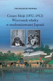 Cesarz Meiji (1852-1912). Wizerunek wadcy w modernizowanej Japonii w setn rocznic mierci cesarza, Ewa Paasz-Rutkowska