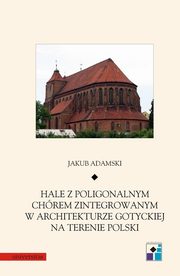 Hale z poligonalnym chrem zintegrowanym w architekturze gotyckiej na terenie Polski, Jakub Adamski