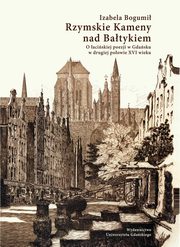 Rzymskie Kameny nad Batykiem. O aciskiej poezji w Gdasku w drugiej poowie XVI wieku, Izabela Bogumi