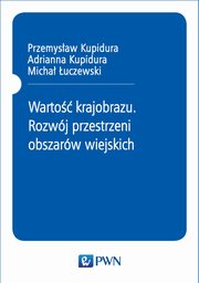 Warto krajobrazu. Rozwj przestrzeni obszarw wiejskich, Przemysaw Kupidura, Adrianna Kupidura, Micha uczewski