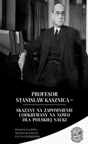 Profesor Stanisaw Kasznica ? skazany na zapomnienie i odkrywany na nowo dla polskiej nauki, Mateusz Bachucki, Lucyna Staniszewska