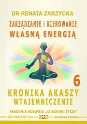 Zarzdzanie i Kierowanie Wasn Energi. Kronika Akaszy Wtajemniczenie. cz. 6, Dr Renata Zarzycka