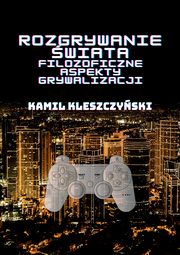 Rozgrywanie wiata. Filozoficzne aspekty grywalizacji., Kamil Kleszczyski