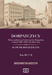 DORPATCZYCY Polscy studenci na Uniwersytecie Dorpackim w latach 1802?1918 i ich dalsze losy SOWNIK BIOGRAFICZNY, Grzegorz Baszczyk