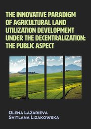 ksiazka tytu: The innovative paradigm of agricultural land-utilization development under the decentralization: The public aspect -  The innovative principles of environmentally friendly agricultural land-utilization formation under the decentralization autor: <p/>Olena Lazarieva, Svitlana Lizakowska