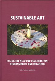 ksiazka tytu: Sustainable art Facing the need for regeneration, responsibility and relations autor: Anna Markowska