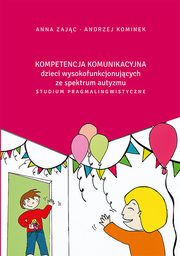 Kompetencja komunikacyjna dzieci wysokofunkcjonujcych ze spektrum autyzmu. Studium pragmalingwistyczne, Anna Zajc, Andrzej Kominek