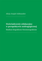 Dowiadczenie edukacyjne w perspektywie andragogicznej. Studium biograficzno-fenomenograficzne, Alicja Jurgiel-Aleksander