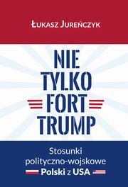 Nie tylko Fort Trump. Stosunki polityczno-wojskowe Polski z USA, ukasz Jureczyk