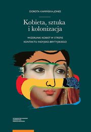 ksiazka tytu: Kobieta, sztuka i kolonizacja. Wizerunki kobiet w strefie kontaktu indyjsko-brytyjskiego autor: Dorota Kamiska-Jones