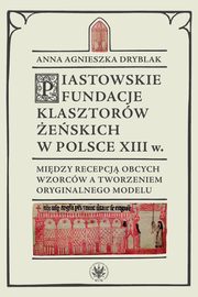 Piastowskie fundacje klasztorw eskich w Polsce XIII wieku, Anna Agnieszka Dryblak, Andrzej Makiewicz