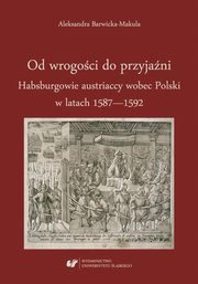 ksiazka tytu: Od wrogoci do przyjani. Habsburgowie austriaccy wobec Polski w latach 1587?1592 autor: Aleksandra Barwicka-Makula