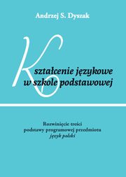 Ksztacenie jzykowe w szkole podstawowej. Rozwinicie treci podstawy programowej przedmiotu jzyk polski, Andrzej S. Dyszak