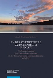 An der Schnittstelle zwischen Raum und Zeit. Die Semantisierung von Ermland und Masuren in der deutschen und polnischen Literatur nach 1945, Natalia Chodorowska-Jackiewicz