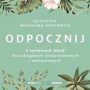 Odpocznij. 5 yciowych lekcji dla zabieganych, przepracowanych i zestresowanych, Agnieszka Michalska-Rechowicz