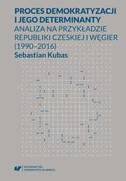 ksiazka tytu: Proces demokratyzacji i jego determinanty. Analiza na przykadzie Republiki Czeskiej i Wgier (1990-2016) autor: Sebastian Kubas