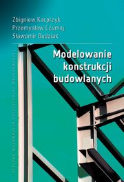 Modelowanie konstrukcji budowlanych, Zbigniew Kacprzyk, Przemysaw Czumaj, Sawomir Dudziak