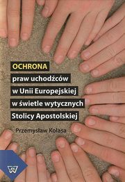 ksiazka tytu: Ochrona praw uchodcw w Unii Europejskiej w wietle wytycznych Stolicy Apostolskiej autor: Przemysaw Kolasa