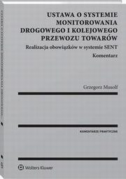 Ustawa o systemie monitorowania drogowego i kolejowego przewozu towarw. Realizacja obowizkw w systemie SENT. Komentarz, Grzegorz Musolf
