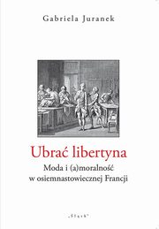Ubra libertyna. Moda i (a)moralno w osiemnastowiecznej Francji, Gabriela Juranek