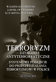 Terroryzm ? dziaania antyterrorystyczne. Systemowe podejcie do przeciwdziaania terroryzmowi w Polsce, Waldemar Zubrzycki, Jarosaw Cymerski, Katarzyna Matysek