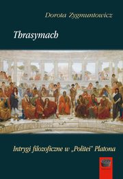 Thrasymach. Intrygi filozoficzne w ?Politei? Platona, Dorota Zygmuntowicz