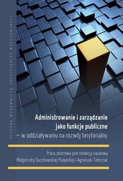 Administrowanie i zarzdzanie jako funkcje publiczne ? w oddziaywaniu na rozwj terytorialny, Magorzata Duczkowska-Piasecka, Agnieszka Tomczak