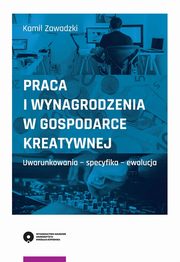 ksiazka tytu: Praca i wynagrodzenia w gospodarce kreatywnej. Uwarunkowania - specyfika - ewolucja autor: Kamil Zawadzki