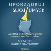 Uporzdkuj swj umys. Jak pozby si negatywnych myli, odnale spokj i szczcie, S.j. Scott, Barrie Davenport