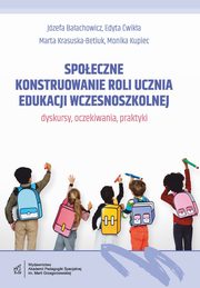 Spoeczne konstruowanie roli ucznia edukacji wczesnoszkolnej - dyskursy, oczekiwania, praktyki, Jzefa Baachowicz, Edyta wika, Marta Krasuska-Betiuk, Monika Kupiec