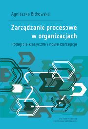 Zarzdzanie procesowe w organizacjach. Podejcie klasyczne i nowe koncepcje, Agnieszka Bitkowska