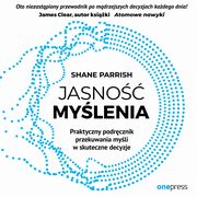 Jasno mylenia. Praktyczny podrcznik przekuwania myli w skuteczne decyzje, Shane Parrish